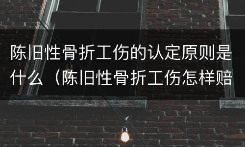 陈旧性骨折工伤的认定原则是什么（陈旧性骨折工伤怎样赔偿）