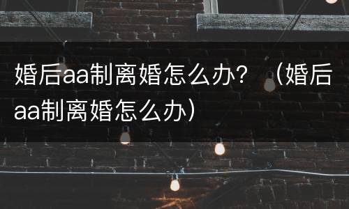 婚后aa制离婚怎么办？（婚后aa制离婚怎么办）