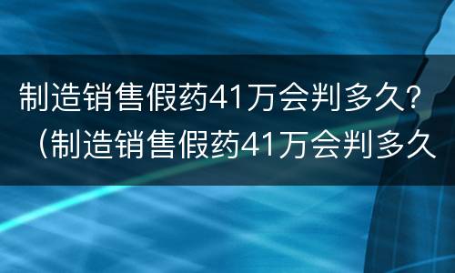 制造销售假药41万会判多久？（制造销售假药41万会判多久呢）