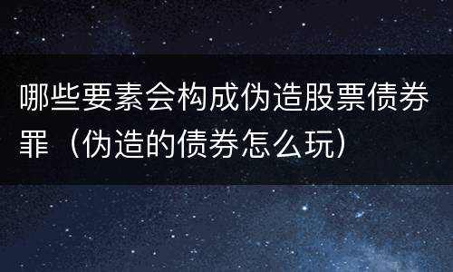 哪些要素会构成伪造股票债券罪（伪造的债券怎么玩）