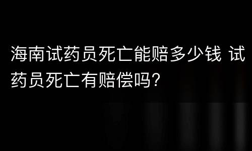 海南试药员死亡能赔多少钱 试药员死亡有赔偿吗?