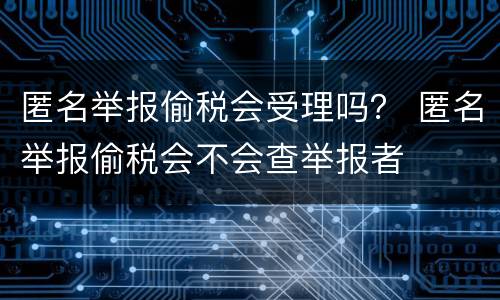匿名举报偷税会受理吗？ 匿名举报偷税会不会查举报者