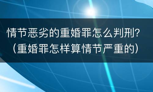 情节恶劣的重婚罪怎么判刑？（重婚罪怎样算情节严重的）