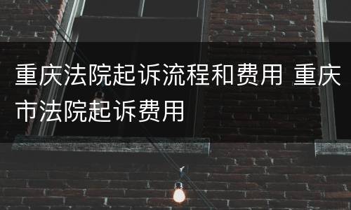 重庆法院起诉流程和费用 重庆市法院起诉费用