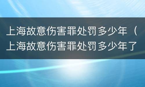 上海故意伤害罪处罚多少年（上海故意伤害罪处罚多少年了）