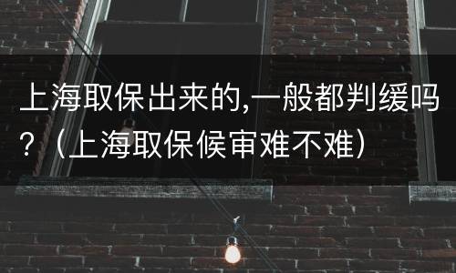 上海取保出来的,一般都判缓吗?（上海取保候审难不难）