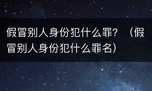 假冒别人身份犯什么罪？（假冒别人身份犯什么罪名）
