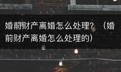 婚前财产离婚怎么处理？（婚前财产离婚怎么处理的）