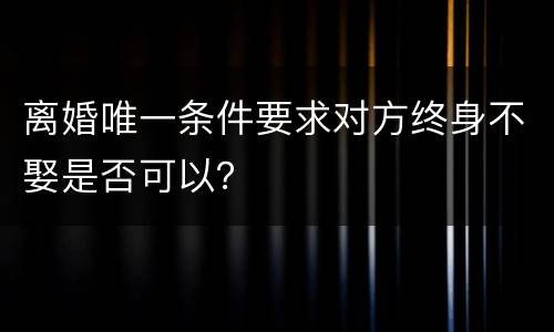 离婚唯一条件要求对方终身不娶是否可以？