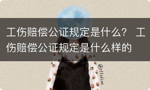 工伤赔偿公证规定是什么？ 工伤赔偿公证规定是什么样的