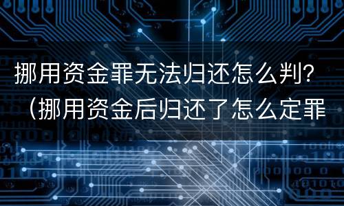 挪用资金罪无法归还怎么判？（挪用资金后归还了怎么定罪）