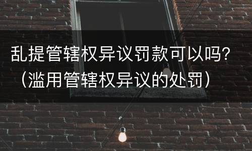 乱提管辖权异议罚款可以吗？（滥用管辖权异议的处罚）
