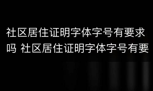 社区居住证明字体字号有要求吗 社区居住证明字体字号有要求吗知乎