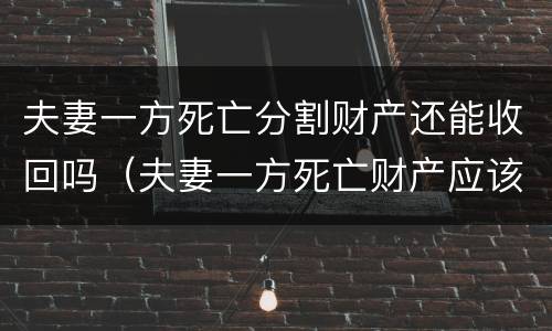 夫妻一方死亡分割财产还能收回吗（夫妻一方死亡财产应该分了吗）