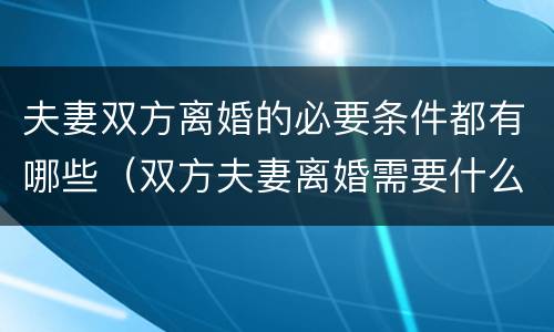 夫妻双方离婚的必要条件都有哪些（双方夫妻离婚需要什么手续）