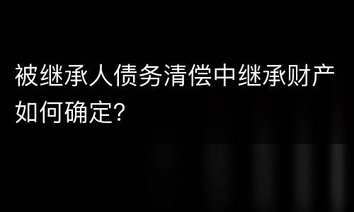 被继承人债务清偿中继承财产如何确定？