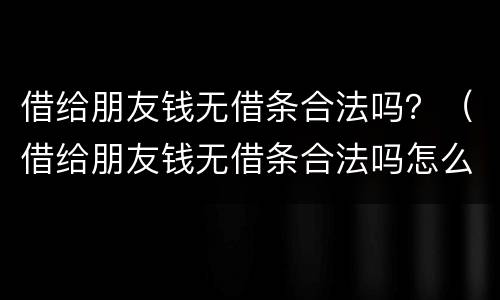 借给朋友钱无借条合法吗？（借给朋友钱无借条合法吗怎么写）