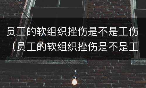 员工的软组织挫伤是不是工伤（员工的软组织挫伤是不是工伤赔偿）