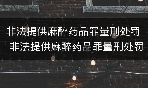非法提供麻醉药品罪量刑处罚 非法提供麻醉药品罪量刑处罚标准