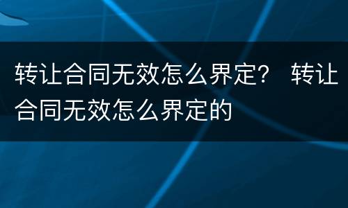 转让合同无效怎么界定？ 转让合同无效怎么界定的