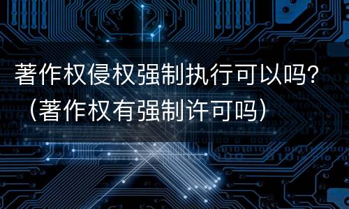 著作权侵权强制执行可以吗？（著作权有强制许可吗）