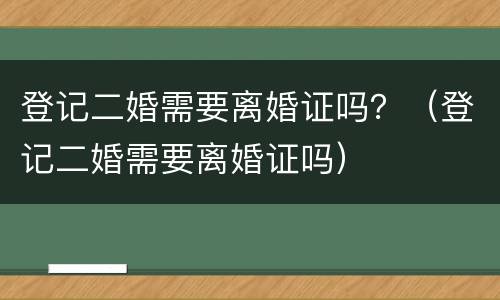 登记二婚需要离婚证吗？（登记二婚需要离婚证吗）