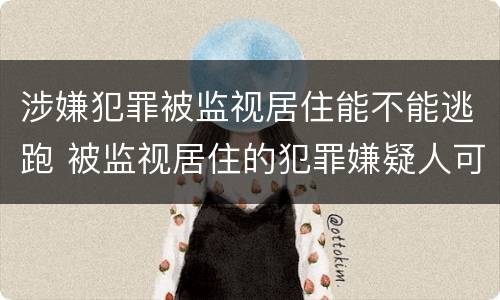 涉嫌犯罪被监视居住能不能逃跑 被监视居住的犯罪嫌疑人可以拘留吗