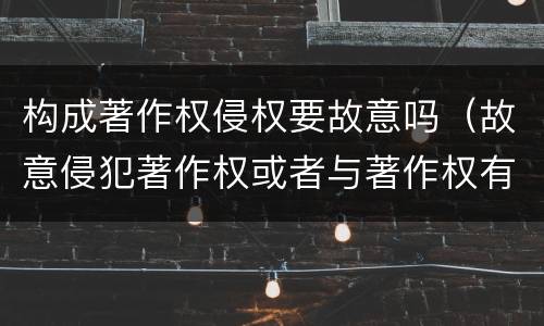 构成著作权侵权要故意吗（故意侵犯著作权或者与著作权有关的权利怎么赔偿）