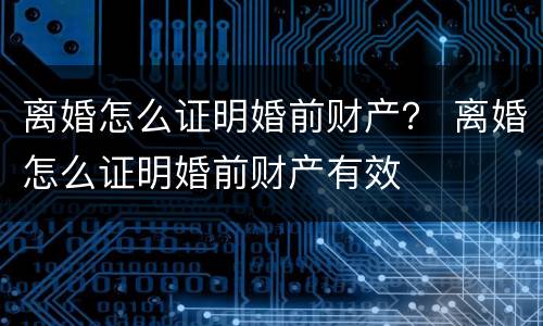 离婚怎么证明婚前财产？ 离婚怎么证明婚前财产有效