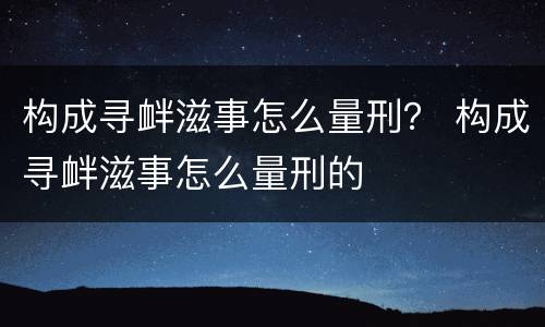构成寻衅滋事怎么量刑？ 构成寻衅滋事怎么量刑的