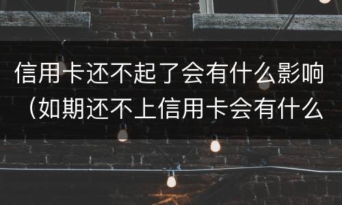 信用卡还不起了会有什么影响（如期还不上信用卡会有什么影响）