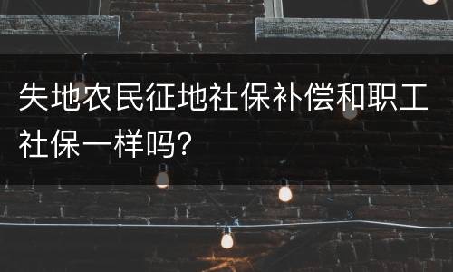 失地农民征地社保补偿和职工社保一样吗？