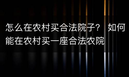 怎么在农村买合法院子？ 如何能在农村买一座合法农院