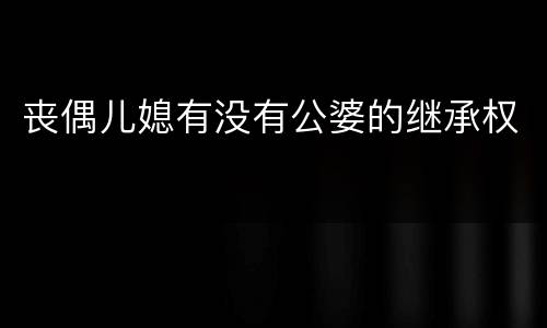丧偶儿媳有没有公婆的继承权