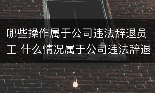 哪些操作属于公司违法辞退员工 什么情况属于公司违法辞退员工