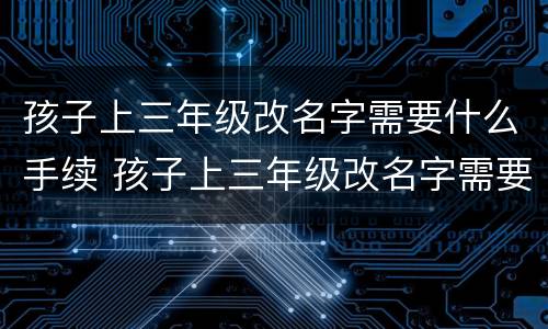 孩子上三年级改名字需要什么手续 孩子上三年级改名字需要什么手续吗