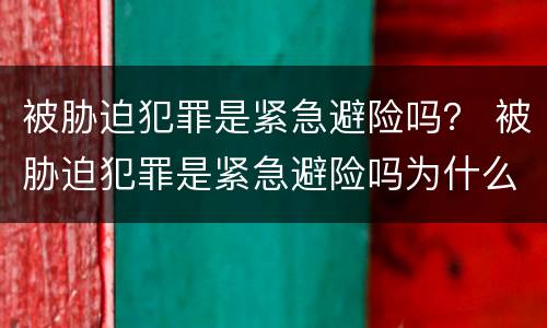 被胁迫犯罪是紧急避险吗？ 被胁迫犯罪是紧急避险吗为什么