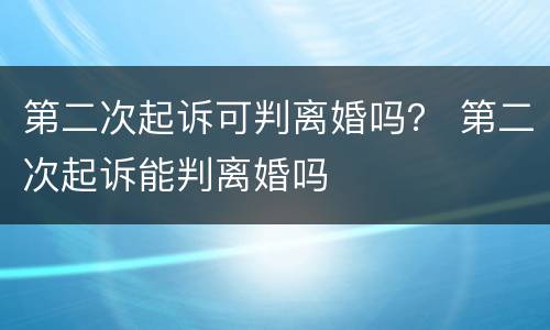 第二次起诉可判离婚吗？ 第二次起诉能判离婚吗