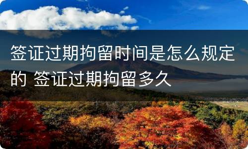 签证过期拘留时间是怎么规定的 签证过期拘留多久