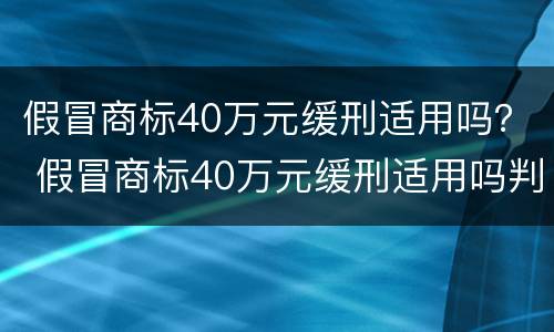 假冒商标40万元缓刑适用吗？ 假冒商标40万元缓刑适用吗判多少年