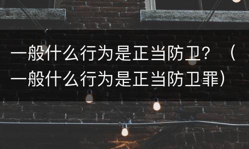 一般什么行为是正当防卫？（一般什么行为是正当防卫罪）