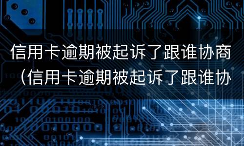 信用卡逾期被起诉了跟谁协商（信用卡逾期被起诉了跟谁协商呢）