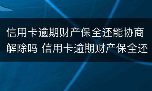 信用卡逾期财产保全还能协商解除吗 信用卡逾期财产保全还能协商解除吗