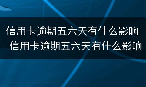 信用卡逾期五六天有什么影响 信用卡逾期五六天有什么影响没