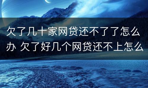 欠了几十家网贷还不了了怎么办 欠了好几个网贷还不上怎么办