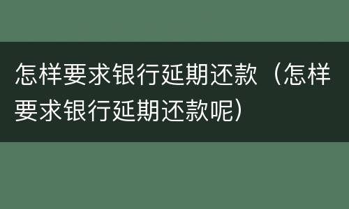 怎样要求银行延期还款（怎样要求银行延期还款呢）