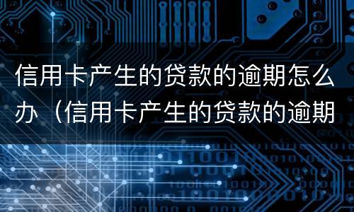 信用卡产生的贷款的逾期怎么办（信用卡产生的贷款的逾期怎么办理）