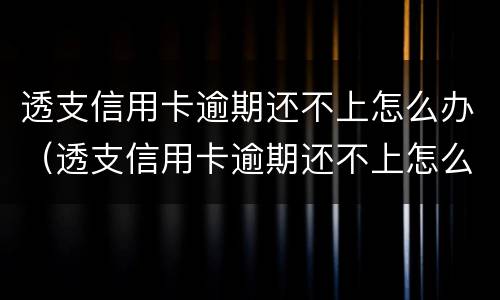 透支信用卡逾期还不上怎么办（透支信用卡逾期还不上怎么办呢）