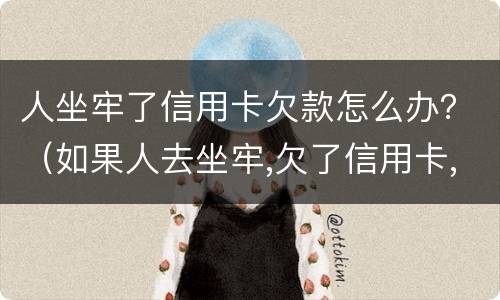 人坐牢了信用卡欠款怎么办？（如果人去坐牢,欠了信用卡,银行会怎样处理）