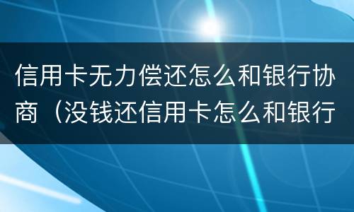 信用卡无力偿还怎么和银行协商（没钱还信用卡怎么和银行协商）